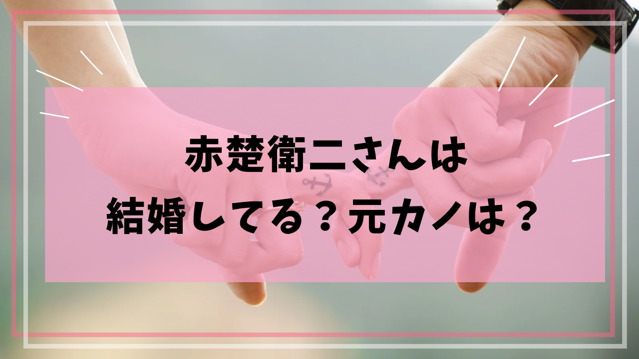 赤楚衛二さんは結婚してる？