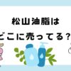 松山油脂はどこに売ってる？ウェルシアは？