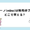 ミーノは販売終了？どこで買える？