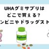 UHAグミサプリはどこで買える？コンビニ？