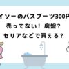 ダイソーのバスブーツ300円が売ってない！廃番？セリア？